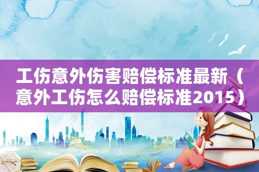 工傷意外傷害賠償標準最新（意外工傷怎么賠償標準2015）