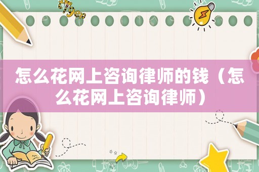 怎么花網上咨詢律師的錢（怎么花網上咨詢律師）