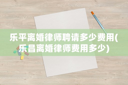 樂平離婚律師聘請多少費用(樂昌離婚律師費用多少)