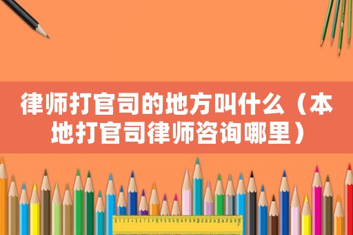 律師打官司的地方叫什么（本地打官司律師咨詢哪里）