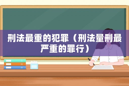 刑法最重的犯罪（刑法量刑最嚴(yán)重的罪行）