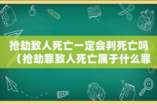 搶劫致人死亡一定會判死亡嗎（搶劫罪致人死亡屬于什么罪）