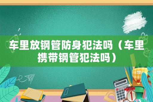 車里放鋼管防身犯法嗎（車里攜帶鋼管犯法嗎）