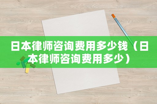 日本律師咨詢費用多少錢（日本律師咨詢費用多少）