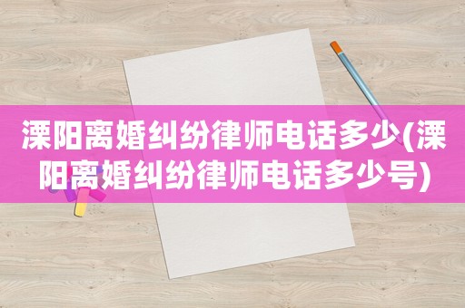 溧陽離婚糾紛律師電話多少(溧陽離婚糾紛律師電話多少號)