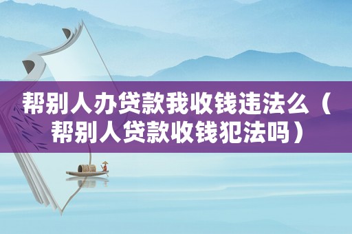 幫別人辦貸款我收錢違法么（幫別人貸款收錢犯法嗎）