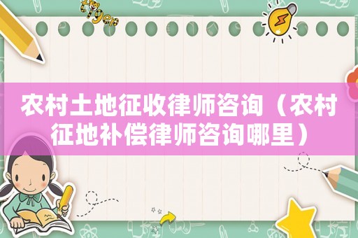 農村土地征收律師咨詢（農村征地補償律師咨詢哪里）