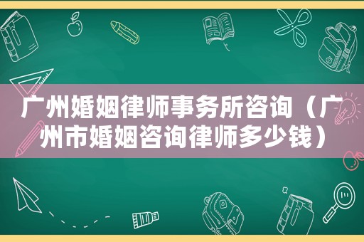 廣州婚姻律師事務所咨詢（廣州市婚姻咨詢律師多少錢）