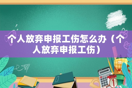 個人放棄申報工傷怎么辦（個人放棄申報工傷）