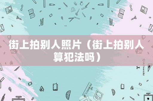 街上拍別人照片（街上拍別人算犯法嗎）