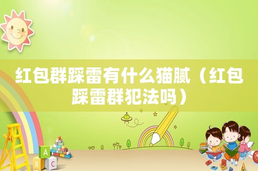 紅包群踩雷有什么貓膩（紅包踩雷群犯法嗎）