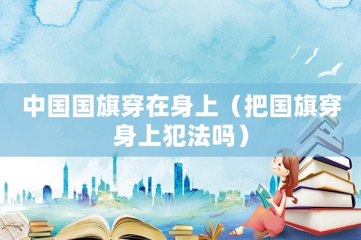中國國旗穿在身上（把國旗穿身上犯法嗎）
