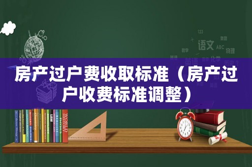房產(chǎn)過戶費收取標準（房產(chǎn)過戶收費標準調整）