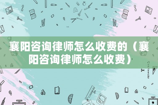 襄陽咨詢律師怎么收費的（襄陽咨詢律師怎么收費）