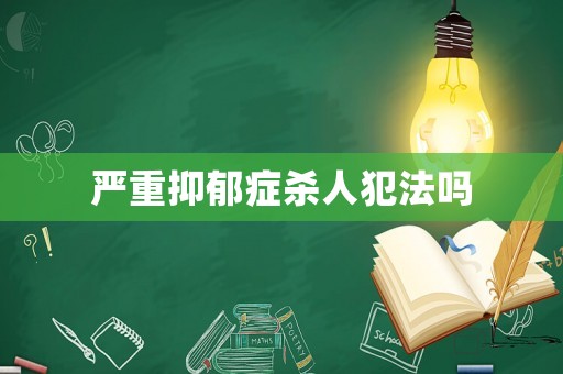 嚴重抑郁癥殺人犯法嗎