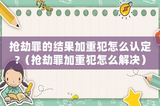 搶劫罪的結果加重犯怎么認定?（搶劫罪加重犯怎么解決）