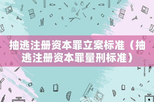 抽逃注冊(cè)資本罪立案標(biāo)準(zhǔn)（抽逃注冊(cè)資本罪量刑標(biāo)準(zhǔn)）