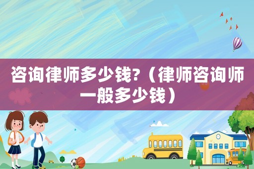 咨詢律師多少錢?（律師咨詢師一般多少錢）