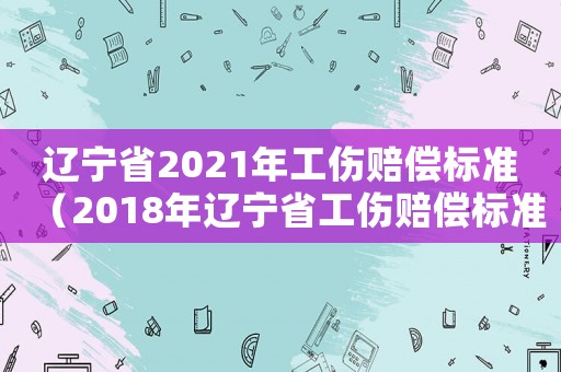 遼寧省2021年工傷賠償標(biāo)準(zhǔn)（2018年遼寧省工傷賠償標(biāo)準(zhǔn)）