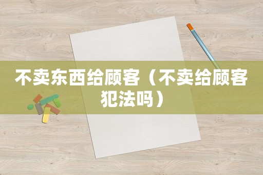 不賣東西給顧客（不賣給顧客犯法嗎）
