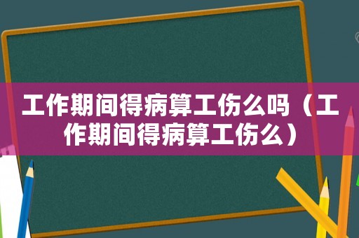 工作期間得病算工傷么嗎（工作期間得病算工傷么）