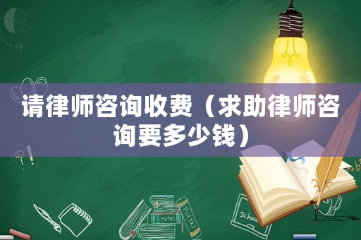 請律師咨詢收費（求助律師咨詢要多少錢）