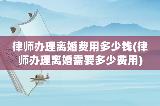律師辦理離婚費(fèi)用多少錢(律師辦理離婚需要多少費(fèi)用)