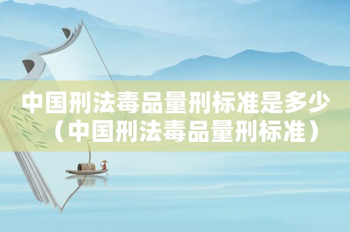 中國刑法毒品量刑標準是多少（中國刑法毒品量刑標準）