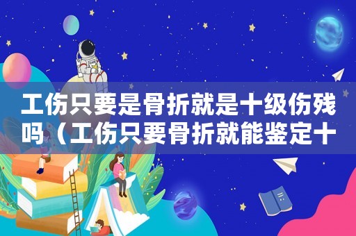 工傷只要是骨折就是十級傷殘嗎（工傷只要骨折就能鑒定十級）