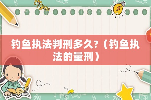 釣魚(yú)執(zhí)法判刑多久?（釣魚(yú)執(zhí)法的量刑）