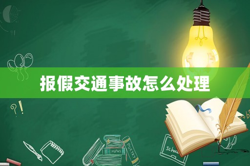 報假交通事故怎么處理
