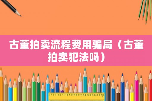 古董拍賣流程費(fèi)用騙局（古董拍賣犯法嗎）