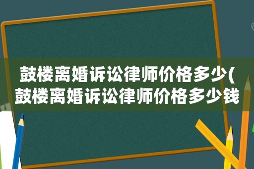 鼓樓離婚訴訟律師價格多少(鼓樓離婚訴訟律師價格多少錢)