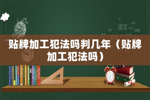 貼牌加工犯法嗎判幾年（貼牌加工犯法嗎）