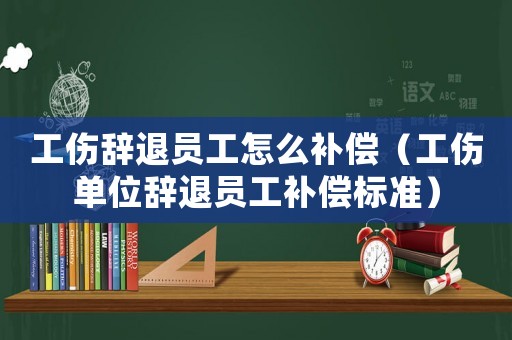 工傷辭退員工怎么補償（工傷單位辭退員工補償標準）