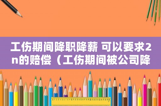工傷期間降職降薪 可以要求2n的賠償（工傷期間被公司降職）