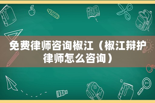 免費律師咨詢椒江（椒江辯護律師怎么咨詢）