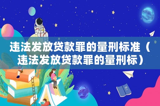 違法發(fā)放貸款罪的量刑標(biāo)準(zhǔn)（違法發(fā)放貸款罪的量刑標(biāo)）