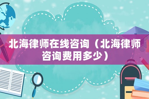 北海律師在線咨詢（北海律師咨詢費用多少）