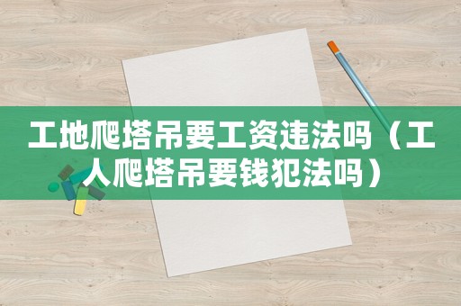 工地爬塔吊要工資違法嗎（工人爬塔吊要錢犯法嗎）