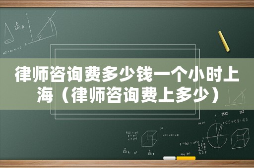 律師咨詢費多少錢一個小時上海（律師咨詢費上多少）