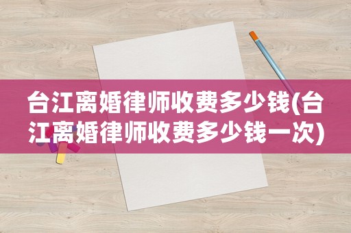 臺江離婚律師收費多少錢(臺江離婚律師收費多少錢一次)