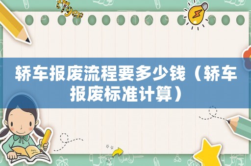 轎車報廢流程要多少錢（轎車報廢標準計算）