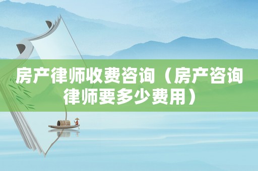 房產(chǎn)律師收費(fèi)咨詢（房產(chǎn)咨詢律師要多少費(fèi)用）