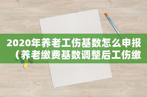 2020年養(yǎng)老工傷基數(shù)怎么申報（養(yǎng)老繳費基數(shù)調(diào)整后工傷繳費基數(shù)要）