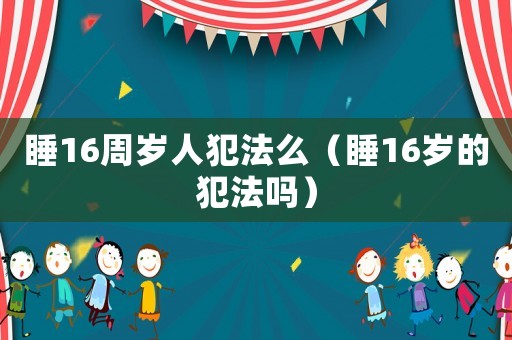 睡16周歲人犯法么（睡16歲的犯法嗎）