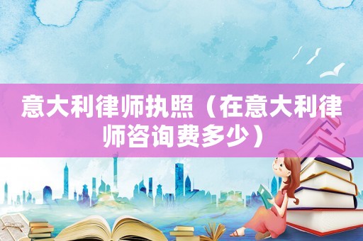 意大利律師執照（在意大利律師咨詢費多少）