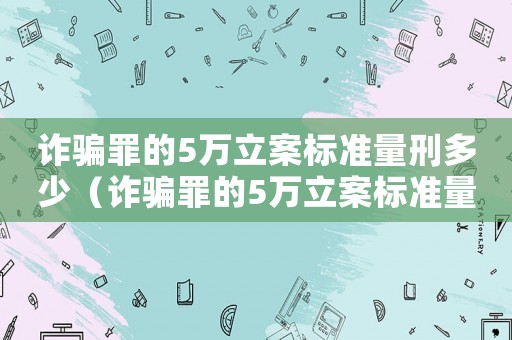 詐騙罪的5萬立案標準量刑多少（詐騙罪的5萬立案標準量刑）