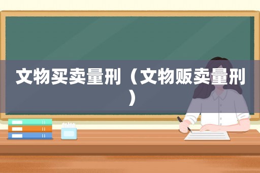 文物買(mǎi)賣(mài)量刑（文物販賣(mài)量刑）