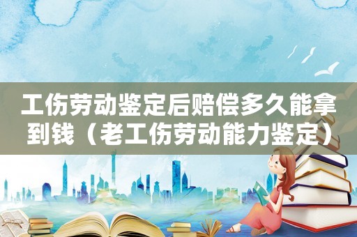 工傷勞動鑒定后賠償多久能拿到錢（老工傷勞動能力鑒定）